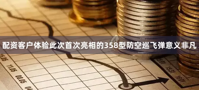 配资客户体验此次首次亮相的358型防空巡飞弹意义非凡