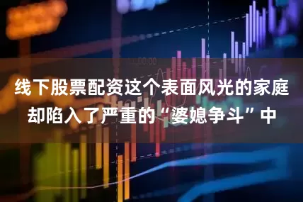 线下股票配资这个表面风光的家庭却陷入了严重的“婆媳争斗”中