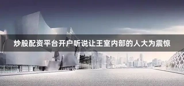 炒股配资平台开户听说让王室内部的人大为震惊