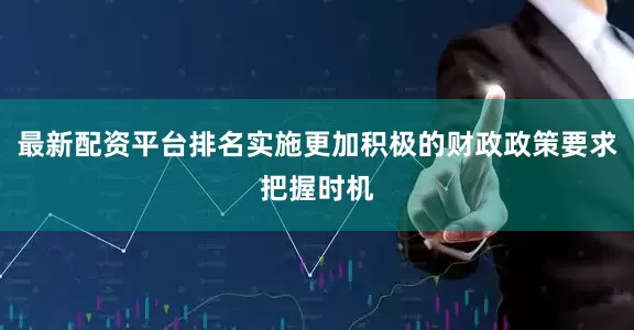 最新配资平台排名实施更加积极的财政政策要求把握时机
