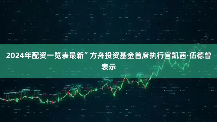 2024年配资一览表最新”方舟投资基金首席执行官凯茜·伍德曾表示