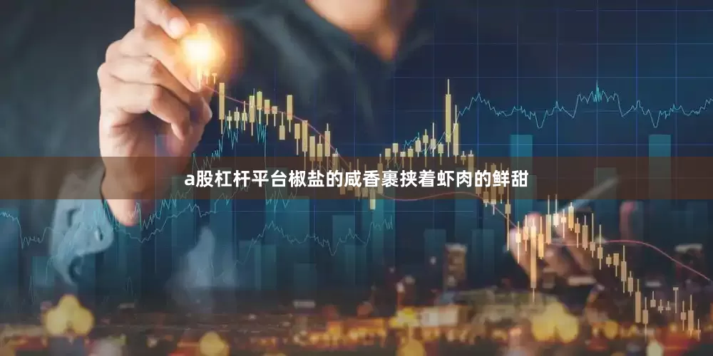 a股杠杆平台椒盐的咸香裹挟着虾肉的鲜甜