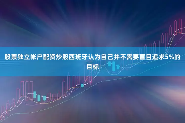 股票独立帐户配资炒股西班牙认为自己并不需要盲目追求5%的目标