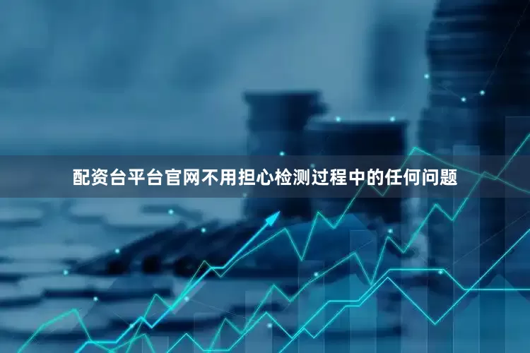 配资台平台官网不用担心检测过程中的任何问题