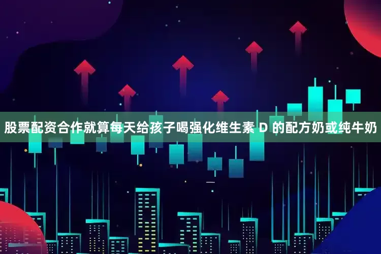 股票配资合作就算每天给孩子喝强化维生素 D 的配方奶或纯牛奶