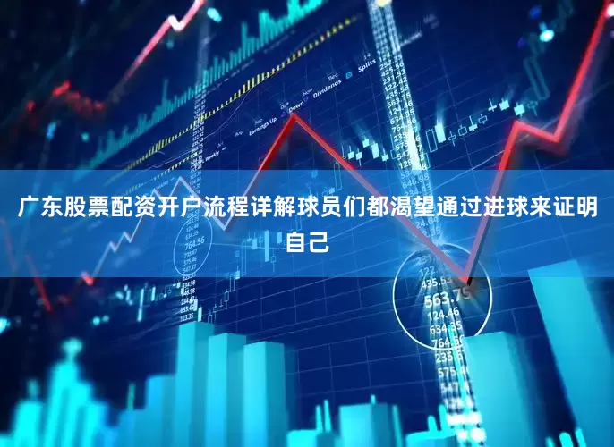广东股票配资开户流程详解球员们都渴望通过进球来证明自己