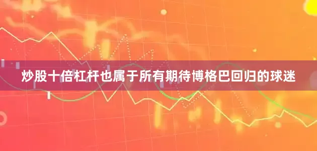 炒股十倍杠杆也属于所有期待博格巴回归的球迷