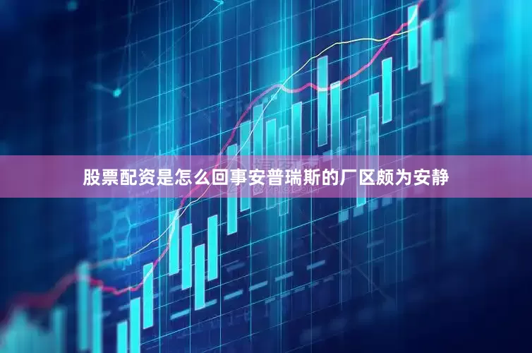 股票配资是怎么回事安普瑞斯的厂区颇为安静