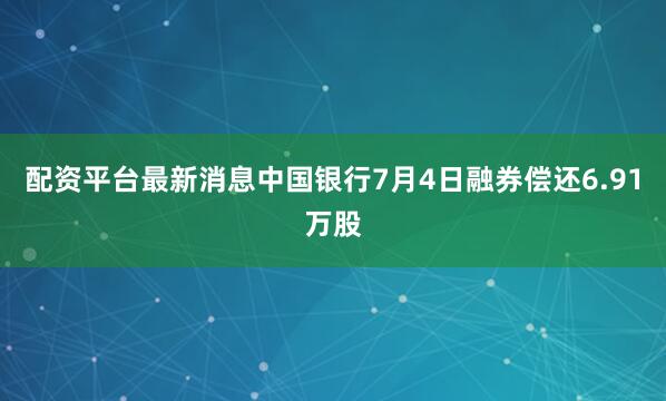 配资平台最新消息中国银行7月4日融券偿还6.91万股
