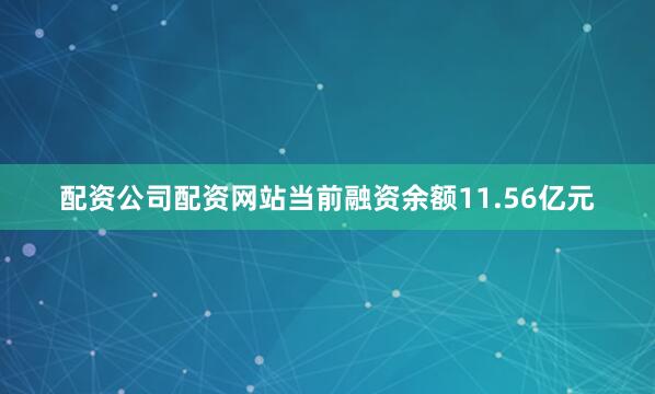 配资公司配资网站当前融资余额11.56亿元