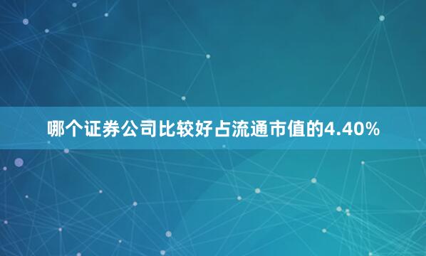 哪个证券公司比较好占流通市值的4.40%
