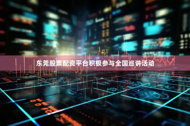 东莞股票配资平台积极参与全国巡讲活动