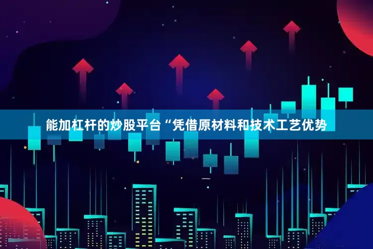 能加杠杆的炒股平台“凭借原材料和技术工艺优势