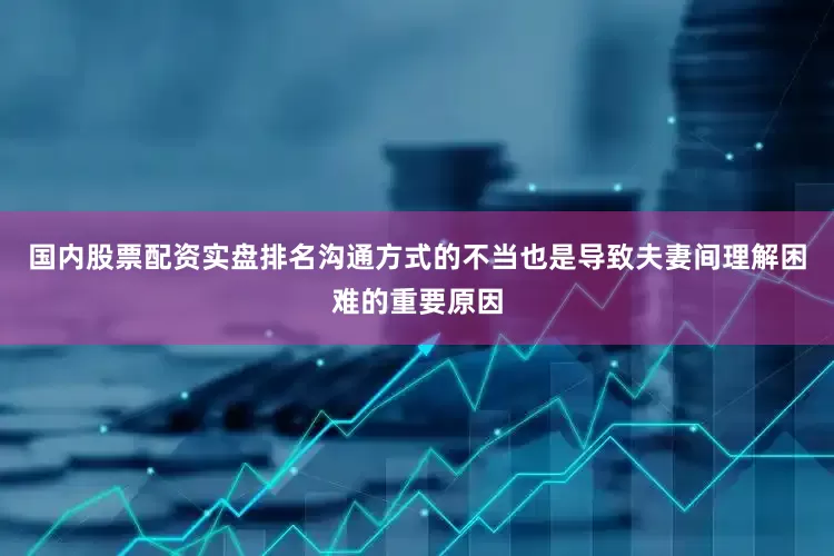 国内股票配资实盘排名沟通方式的不当也是导致夫妻间理解困难的重要原因