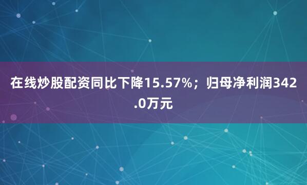 在线炒股配资同比下降15.57%；归母净利润342.0万元