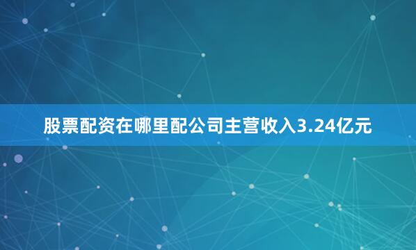 股票配资在哪里配公司主营收入3.24亿元