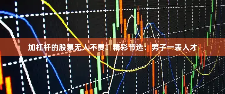加杠杆的股票无人不畏！精彩节选：男子一表人才