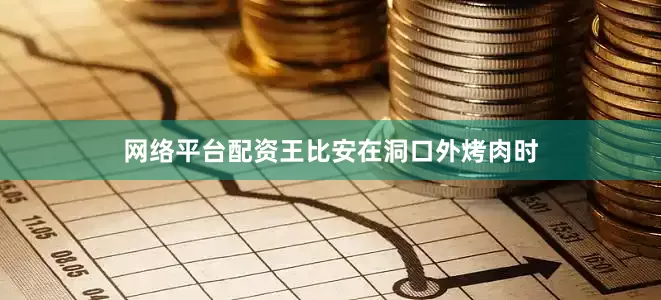 网络平台配资王比安在洞口外烤肉时