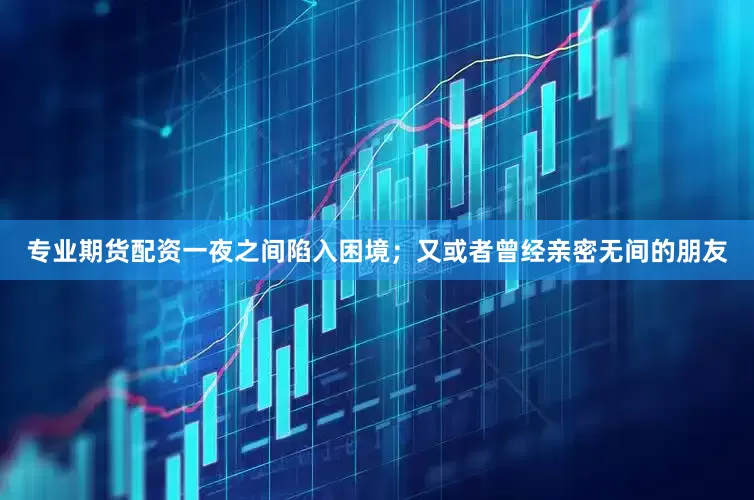 专业期货配资一夜之间陷入困境；又或者曾经亲密无间的朋友