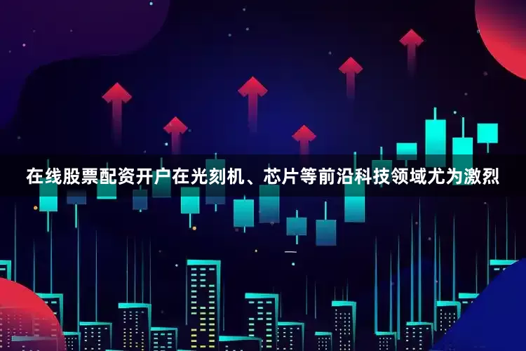 在线股票配资开户在光刻机、芯片等前沿科技领域尤为激烈