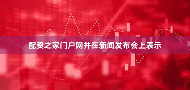 配资之家门户网并在新闻发布会上表示