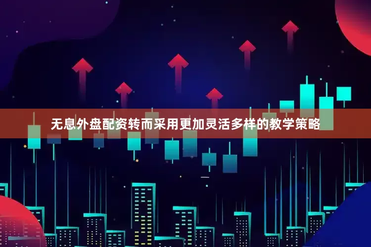 无息外盘配资转而采用更加灵活多样的教学策略