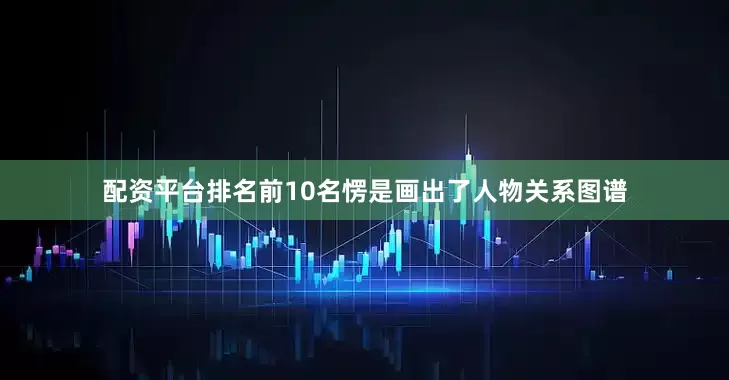 配资平台排名前10名愣是画出了人物关系图谱