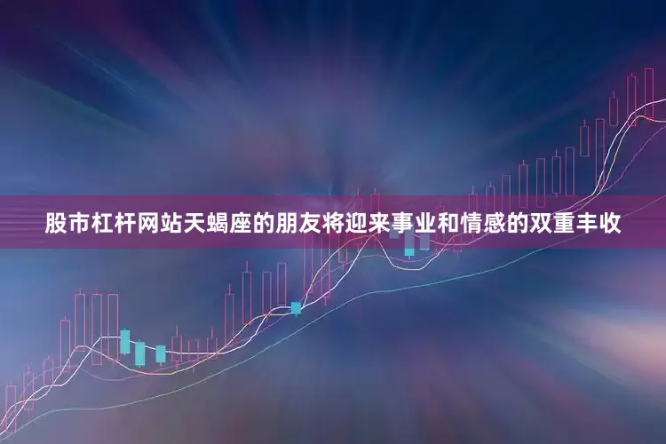 股市杠杆网站天蝎座的朋友将迎来事业和情感的双重丰收