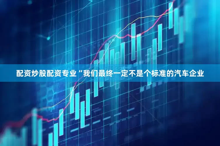 配资炒股配资专业“我们最终一定不是个标准的汽车企业