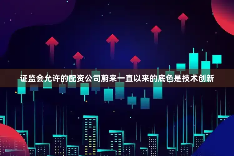 证监会允许的配资公司蔚来一直以来的底色是技术创新