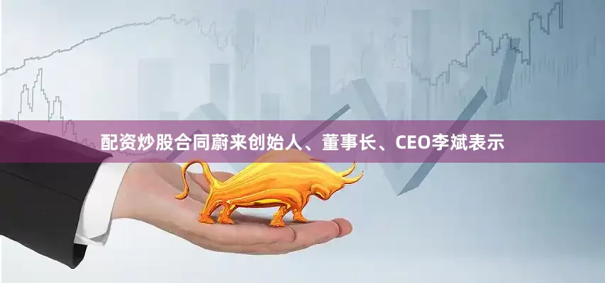 配资炒股合同蔚来创始人、董事长、CEO李斌表示