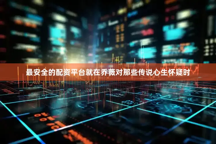 最安全的配资平台就在乔薇对那些传说心生怀疑时