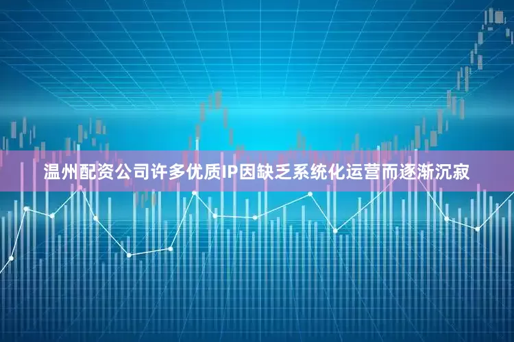 温州配资公司许多优质IP因缺乏系统化运营而逐渐沉寂
