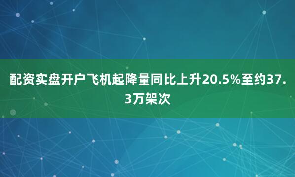 配资实盘开户飞机起降量同比上升20.5%至约37.3万架次