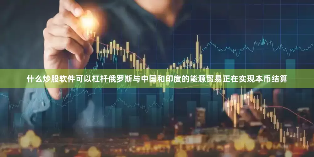 什么炒股软件可以杠杆俄罗斯与中国和印度的能源贸易正在实现本币结算