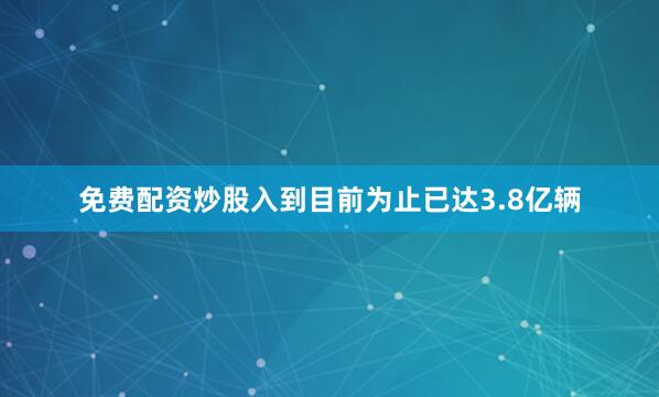 免费配资炒股入到目前为止已达3.8亿辆