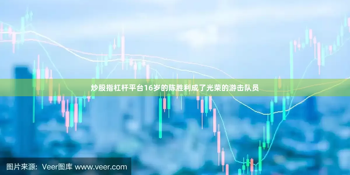 炒股指杠杆平台16岁的陈胜利成了光荣的游击队员