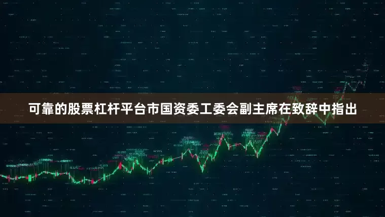 可靠的股票杠杆平台　　市国资委工委会副主席在致辞中指出