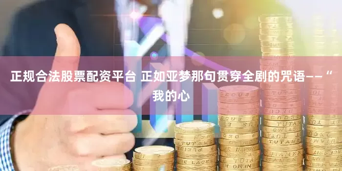 正规合法股票配资平台 正如亚梦那句贯穿全剧的咒语——“我的心