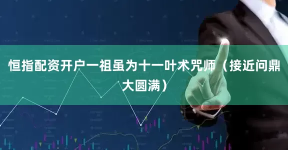 恒指配资开户一祖虽为十一叶术咒师（接近问鼎大圆满）