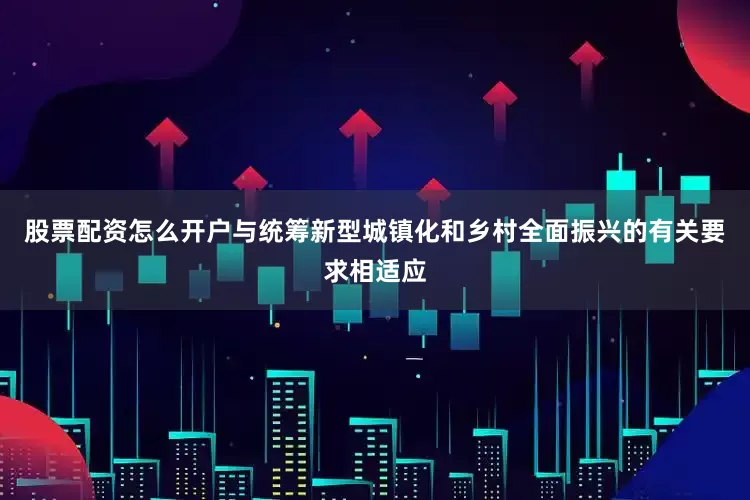 股票配资怎么开户与统筹新型城镇化和乡村全面振兴的有关要求相适应