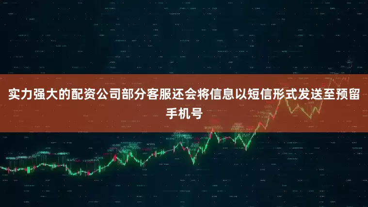 实力强大的配资公司部分客服还会将信息以短信形式发送至预留手机号