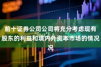 前十证券公司公司将充分考虑现有股东的利益和境内外资本市场的情况