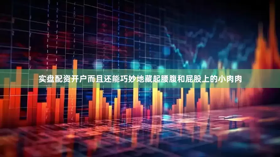 实盘配资开户而且还能巧妙地藏起腰腹和屁股上的小肉肉