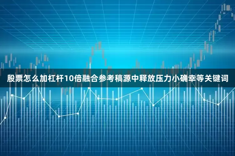 股票怎么加杠杆10倍融合参考稿源中释放压力小确幸等关键词