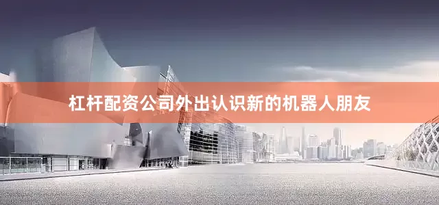 杠杆配资公司外出认识新的机器人朋友
