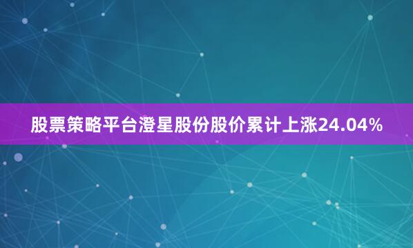 股票策略平台澄星股份股价累计上涨24.04%