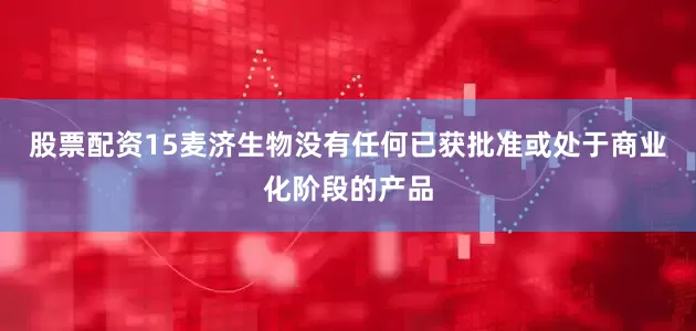 股票配资15麦济生物没有任何已获批准或处于商业化阶段的产品