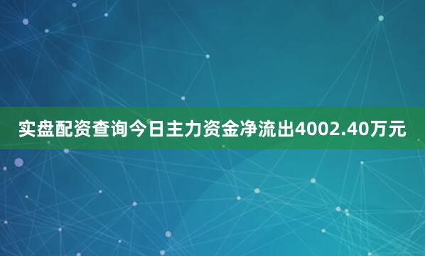 实盘配资查询今日主力资金净流出4002.40万元
