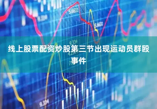 线上股票配资炒股第三节出现运动员群殴事件
